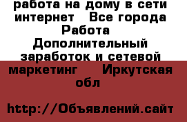 работа на дому в сети интернет - Все города Работа » Дополнительный заработок и сетевой маркетинг   . Иркутская обл.